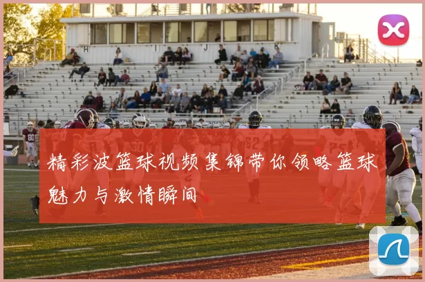 精彩波篮球视频集锦带你领略篮球魅力与激情瞬间