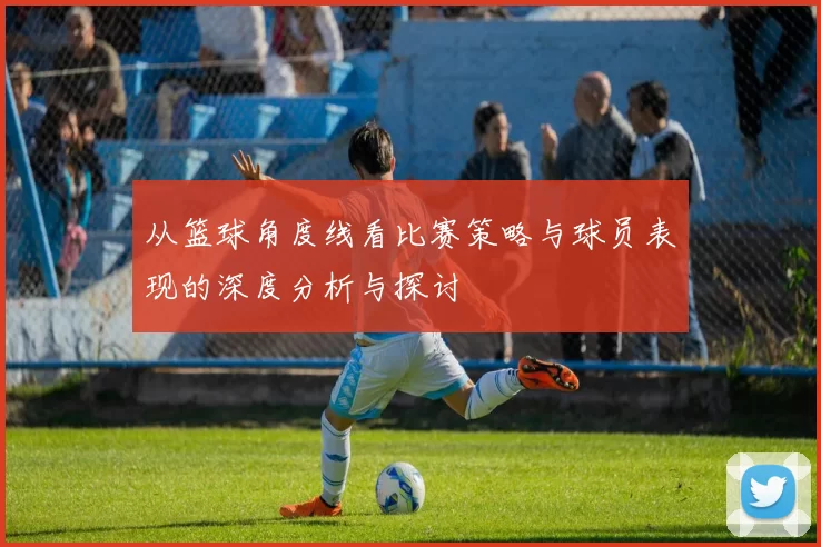 从篮球角度线看比赛策略与球员表现的深度分析与探讨