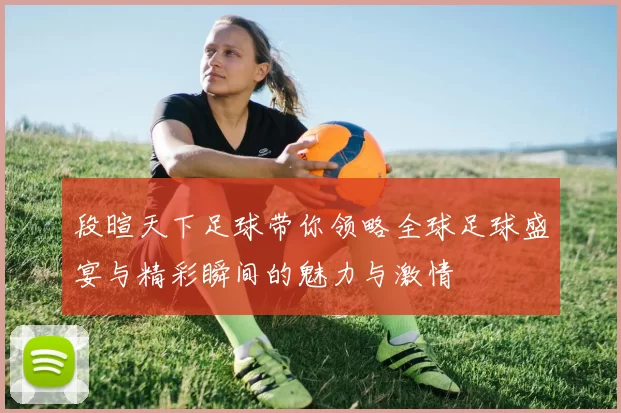 段暄天下足球带你领略全球足球盛宴与精彩瞬间的魅力与激情