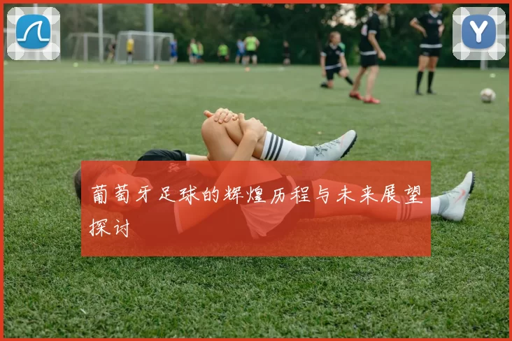 葡萄牙足球的辉煌历程与未来展望探讨