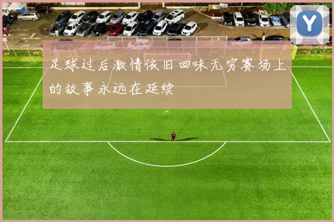 足球过后激情依旧回味无穷赛场上的故事永远在延续