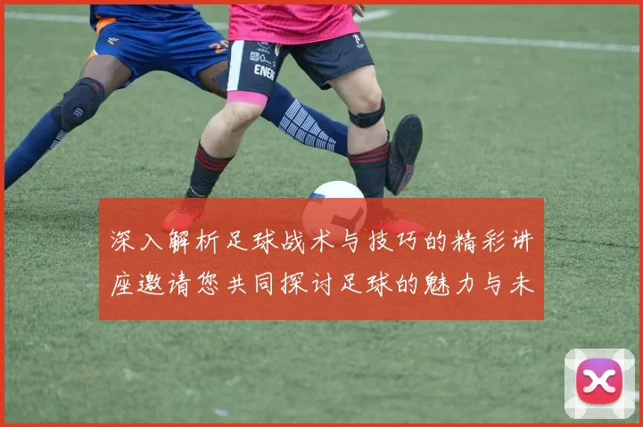 深入解析足球战术与技巧的精彩讲座邀请您共同探讨足球的魅力与未来发展