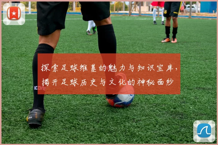 探索足球维基的魅力与知识宝库，揭开足球历史与文化的神秘面纱