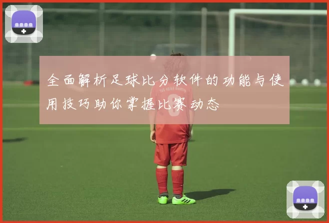 全面解析足球比分软件的功能与使用技巧助你掌握比赛动态