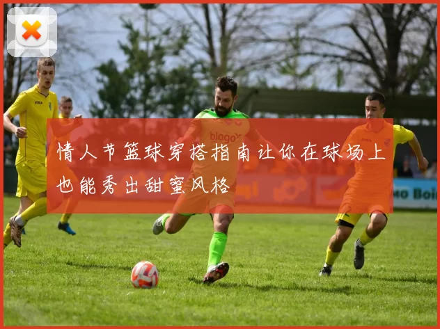 情人节篮球穿搭指南让你在球场上也能秀出甜蜜风格