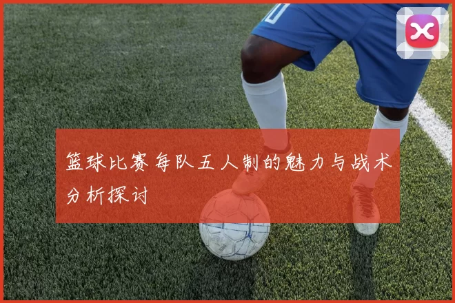 篮球比赛每队五人制的魅力与战术分析探讨