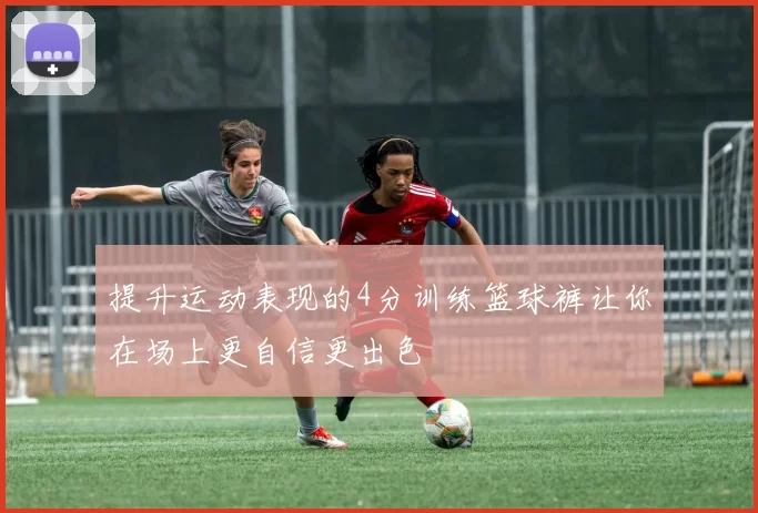 提升运动表现的4分训练篮球裤让你在场上更自信更出色